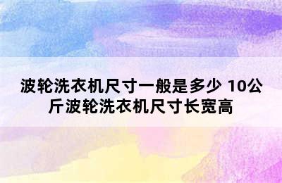 波轮洗衣机尺寸一般是多少 10公斤波轮洗衣机尺寸长宽高